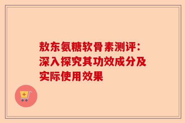敖东氨糖软骨素测评:深入探究其功效成分及实际使用效果 敖东氨糖软骨素测评:深入探究其功效成分及实际使用效果