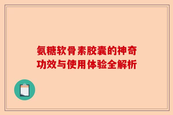氨糖软骨素胶囊的神奇功效与使用体验全解析