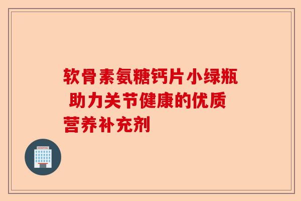 软骨素氨糖钙片小绿瓶 助力关节健康的优质营养补充剂