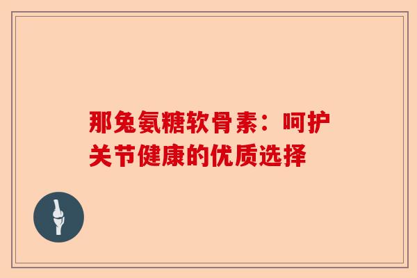那兔氨糖软骨素:呵护关节健康的优质选择 那兔氨糖软骨素:呵护关节健康的优质选择