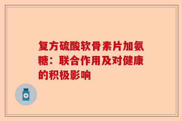复方硫酸软骨素片加氨糖:联合作用及对健康的积极影响 复方硫酸软骨素片加氨糖:联合作用及对健康的积极影响