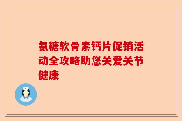 氨糖软骨素钙片促销活动全攻略助您关爱关节健康