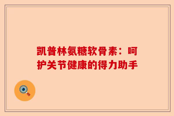 凯普林氨糖软骨素:呵护关节健康的得力助手 凯普林氨糖软骨素:呵护关节健康的得力助手