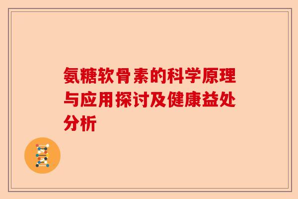 氨糖软骨素的科学原理与应用探讨及健康益处分析