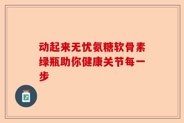 动起来无忧氨糖软骨素绿瓶助你健康关节每一步