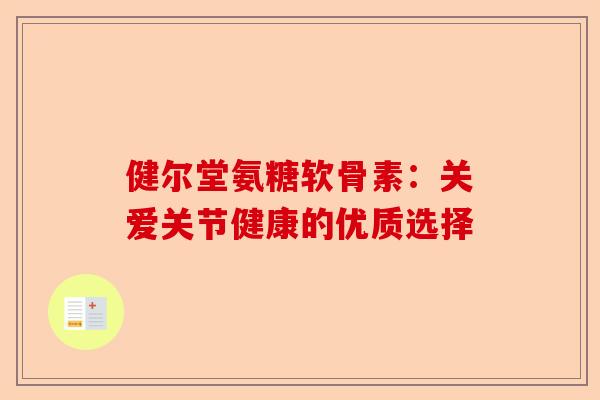 健尔堂氨糖软骨素：关爱关节健康的优质选择