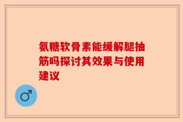 氨糖软骨素能缓解腿抽筋吗探讨其效果与使用建议
