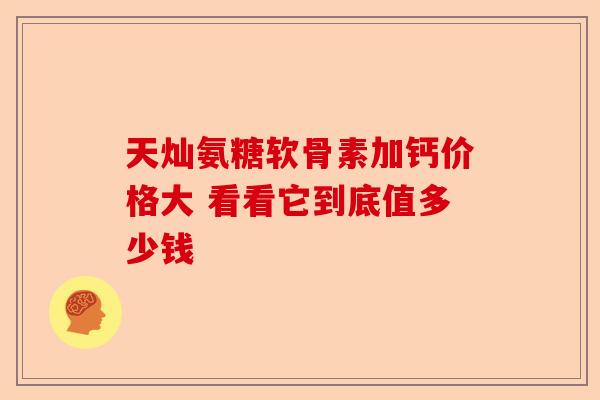 天灿氨糖软骨素加钙价格大 看看它到底值多少钱
