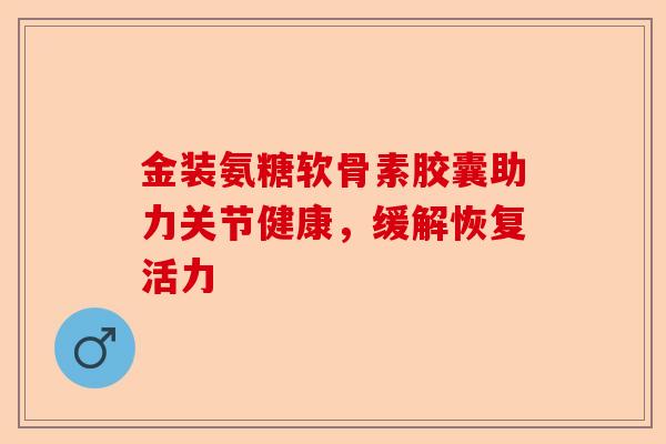 金装氨糖软骨素胶囊助力关节健康，缓解恢复活力