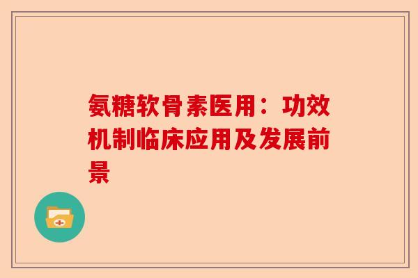 氨糖软骨素医用：功效机制临床应用及发展前景