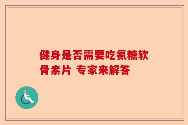 健身是否需要吃氨糖软骨素片 专家来解答