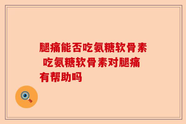 腿痛能否吃氨糖软骨素 吃氨糖软骨素对腿痛有帮助吗