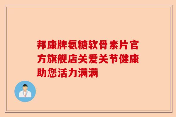 邦康牌氨糖软骨素片官方旗舰店关爱关节健康助您活力满满