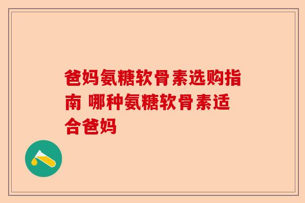 爸妈氨糖软骨素选购指南 哪种氨糖软骨素适合爸妈