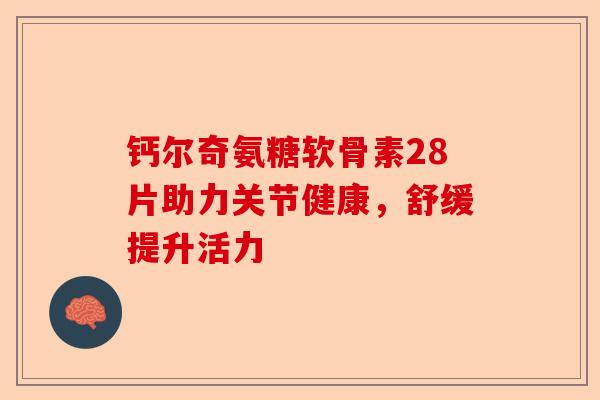 钙尔奇氨糖软骨素28片助力关节健康，舒缓提升活力