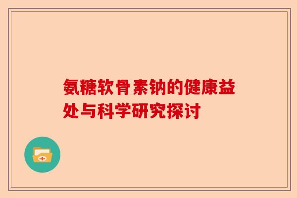 氨糖软骨素钠的健康益处与科学研究探讨