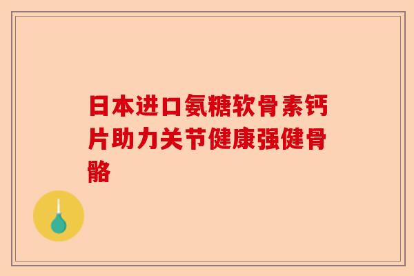 日本进口氨糖软骨素钙片助力关节健康强健骨骼