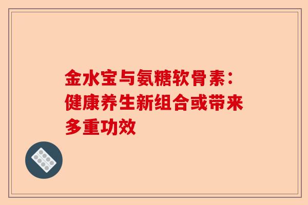 金水宝与氨糖软骨素:健康养生新组合或带来多重功效 金水宝与氨糖软骨素:健康养生新组合或带来多重功效
