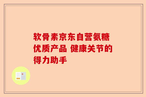 软骨素京东自营氨糖 优质产品 健康关节的得力助手