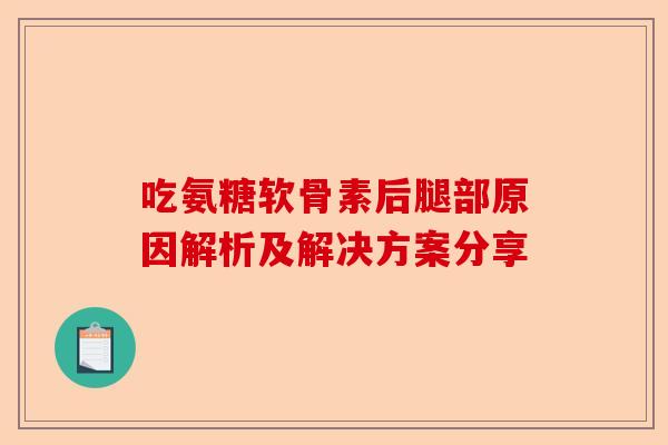 吃氨糖软骨素后腿部原因解析及解决方案分享