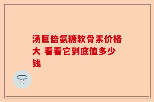 汤巨倍氨糖软骨素价格大 看看它到底值多少钱