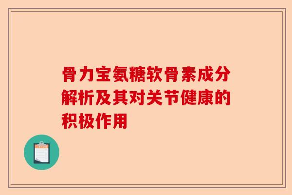 骨力宝氨糖软骨素成分解析及其对关节健康的积极作用