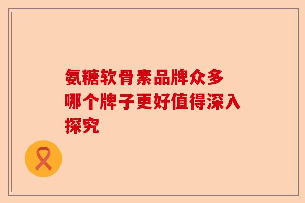 氨糖软骨素品牌众多 哪个牌子更好值得深入探究