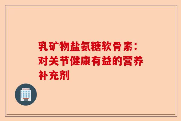 乳矿物盐氨糖软骨素：对关节健康有益的营养补充剂