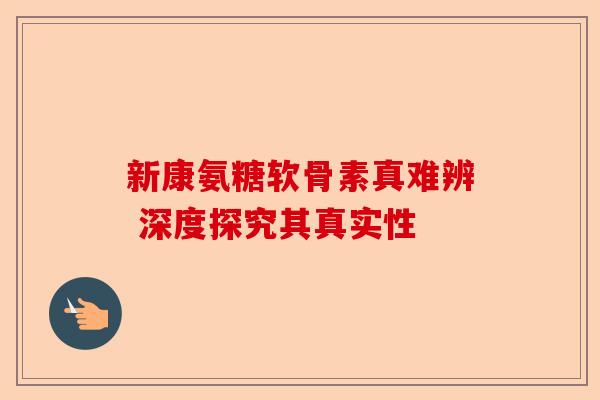 新康氨糖软骨素真难辨 深度探究其真实性 新康氨糖软骨素真难辨 深度探究其真实性