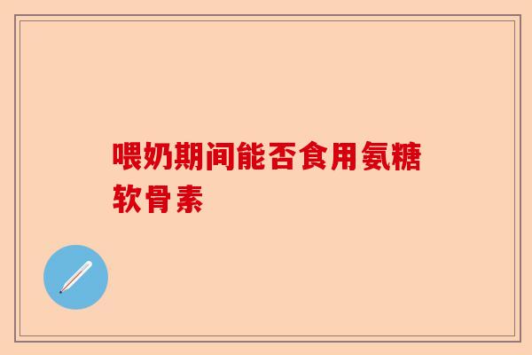 喂奶期间能否食用氨糖软骨素
