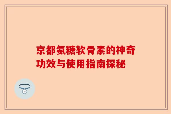 京都氨糖软骨素的神奇功效与使用指南探秘 京都氨糖软骨素的神奇功效与使用指南探秘