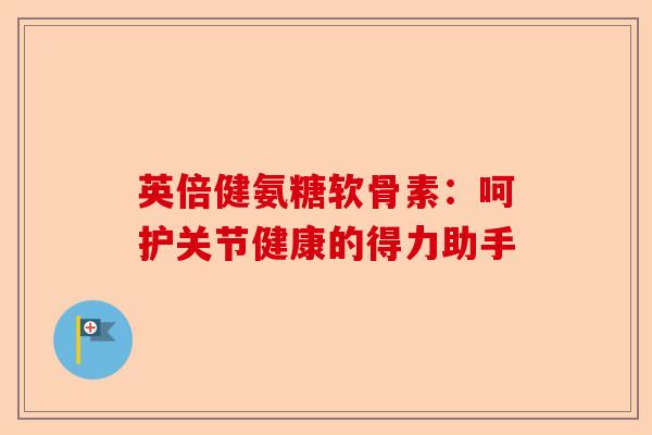 英倍健氨糖软骨素：呵护关节健康的得力助手