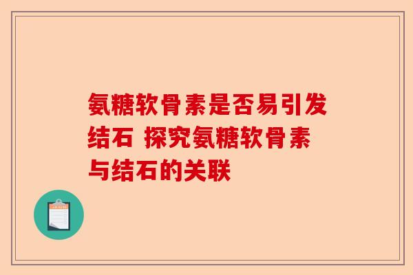 氨糖软骨素是否易引发结石 探究氨糖软骨素与结石的关联 氨糖软骨素是否易引发结石 探究氨糖软骨素与结石的关联