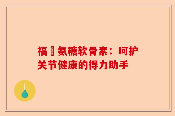 福尓氨糖软骨素：呵护关节健康的得力助手