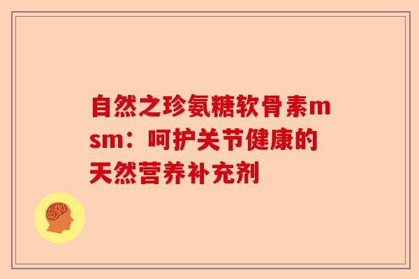自然之珍氨糖软骨素msm：呵护关节健康的天然营养补充剂