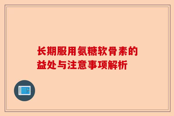 长期服用氨糖软骨素的益处与注意事项解析