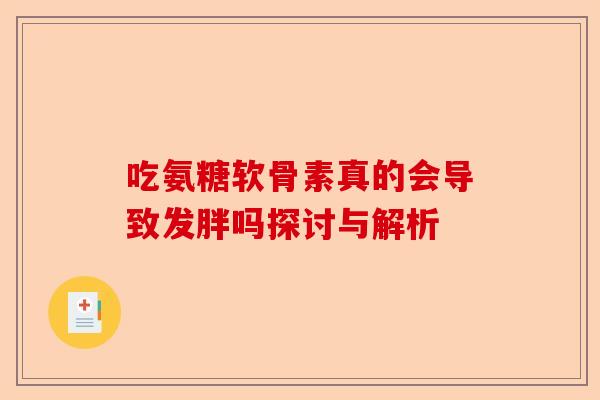 吃氨糖软骨素真的会导致发胖吗探讨与解析