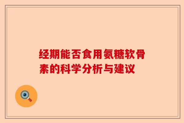 经期能否食用氨糖软骨素的科学分析与建议