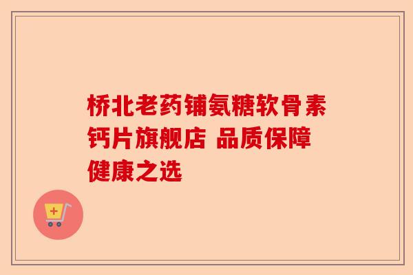桥北老药铺氨糖软骨素钙片旗舰店 品质保障健康之选