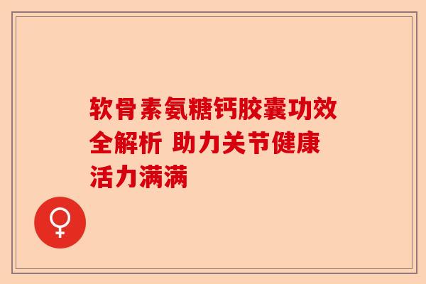 软骨素氨糖钙胶囊功效全解析 助力关节健康活力满满