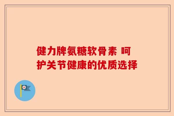 健力牌氨糖软骨素 呵护关节健康的优质选择