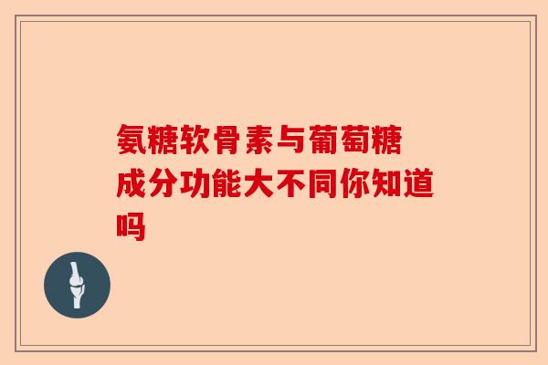 氨糖软骨素与葡萄糖 成分功能大不同你知道吗
