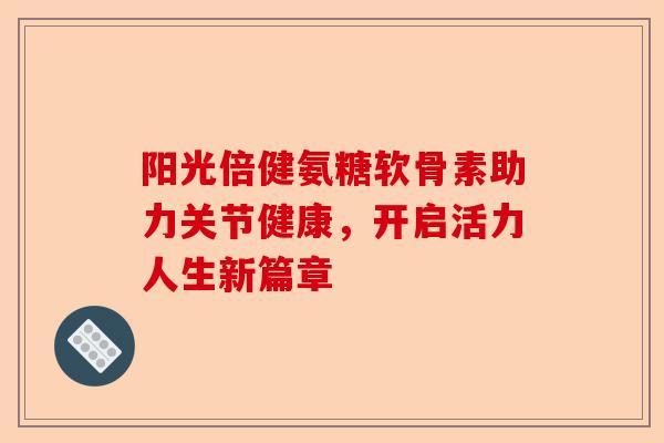 阳光倍健氨糖软骨素助力关节健康，开启活力人生新篇章