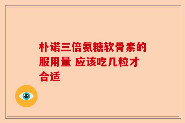 朴诺三倍氨糖软骨素的服用量 应该吃几粒才合适