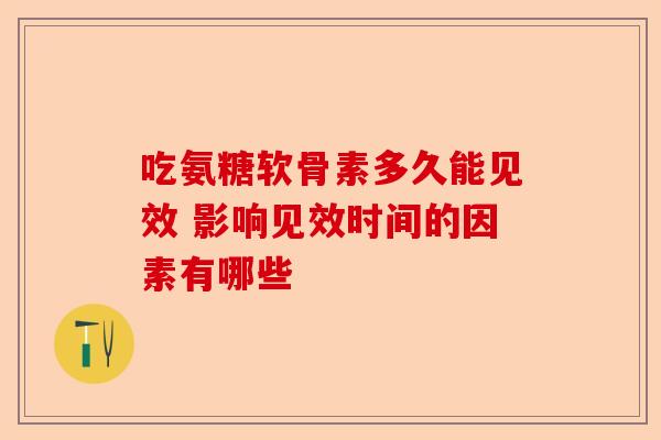吃氨糖软骨素多久能见效 影响见效时间的因素有哪些