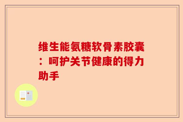 维生能氨糖软骨素胶囊：呵护关节健康的得力助手