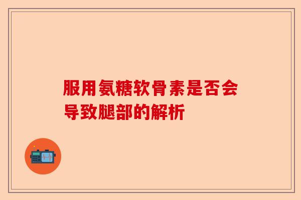 服用氨糖软骨素是否会导致腿部的解析 服用氨糖软骨素是否会导致腿部的解析