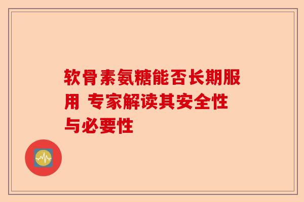 软骨素氨糖能否长期服用 专家解读其安全性与必要性