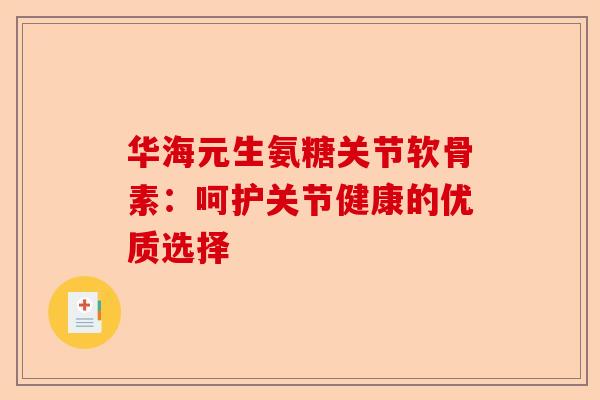 华海元生氨糖关节软骨素:呵护关节健康的优质选择 华海元生氨糖关节软骨素:呵护关节健康的优质选择