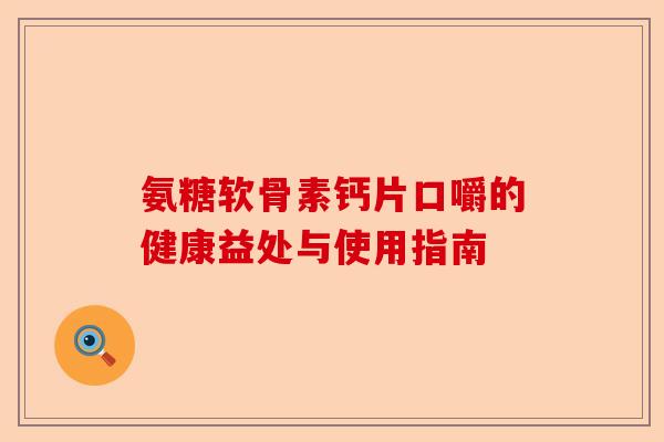 氨糖软骨素钙片口嚼的健康益处与使用指南 氨糖软骨素钙片口嚼的健康益处与使用指南
